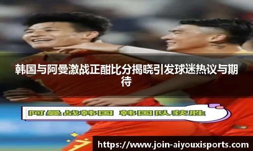 韩国与阿曼激战正酣比分揭晓引发球迷热议与期待